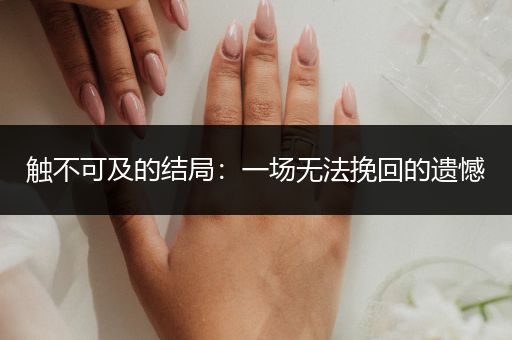 触不可及的结局：一场无法挽回的遗憾