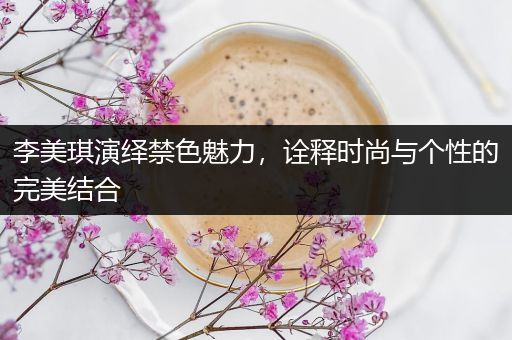 李美琪演绎禁色魅力，诠释时尚与个性的完美结合