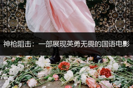神枪阻击：一部展现英勇无畏的国语电影
