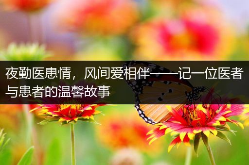 夜勤医患情，风间爱相伴——记一位医者与患者的温馨故事