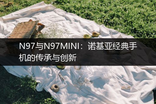 N97与N97MINI：诺基亚经典手机的传承与创新