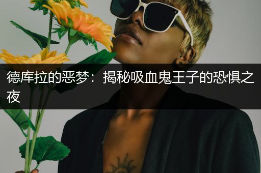 德库拉的恶梦：揭秘吸血鬼王子的恐惧之夜