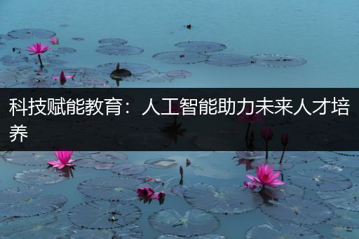 科技赋能教育：人工智能助力未来人才培养