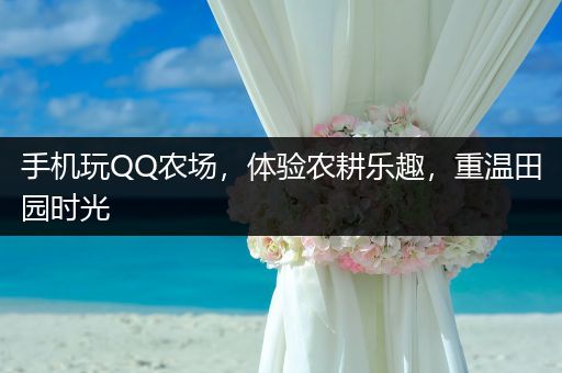 手机玩QQ农场，体验农耕乐趣，重温田园时光