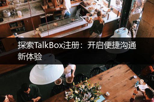探索TalkBox注册：开启便捷沟通新体验