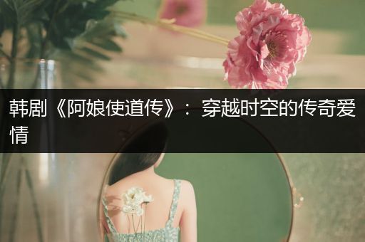 韩剧《阿娘使道传》：穿越时空的传奇爱情