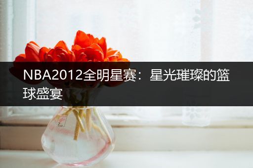 NBA2012全明星赛：星光璀璨的篮球盛宴