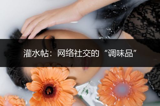 灌水帖：网络社交的“调味品”