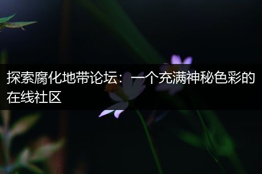 探索腐化地带论坛：一个充满神秘色彩的在线社区