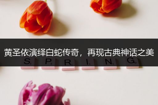 黄圣依演绎白蛇传奇，再现古典神话之美