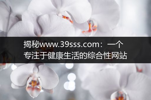 揭秘www.39sss.com：一个专注于健康生活的综合性网站