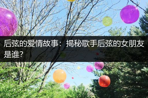 后弦的爱情故事：揭秘歌手后弦的女朋友是谁？