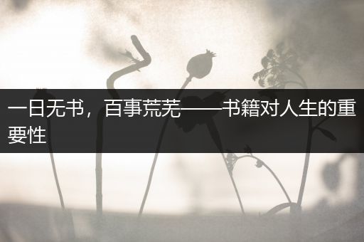 一日无书，百事荒芜——书籍对人生的重要性