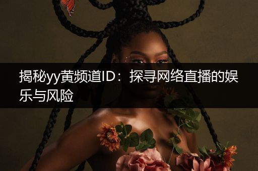 揭秘yy黄频道ID：探寻网络直播的娱乐与风险