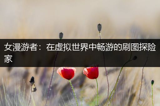 女漫游者：在虚拟世界中畅游的刷图探险家
