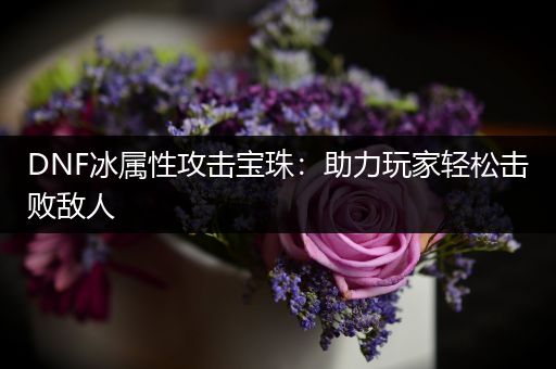 DNF冰属性攻击宝珠：助力玩家轻松击败敌人