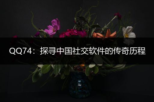 QQ74：探寻中国社交软件的传奇历程