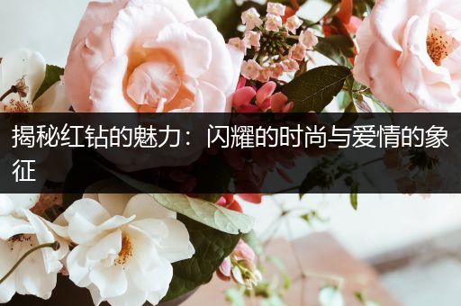 揭秘红钻的魅力：闪耀的时尚与爱情的象征