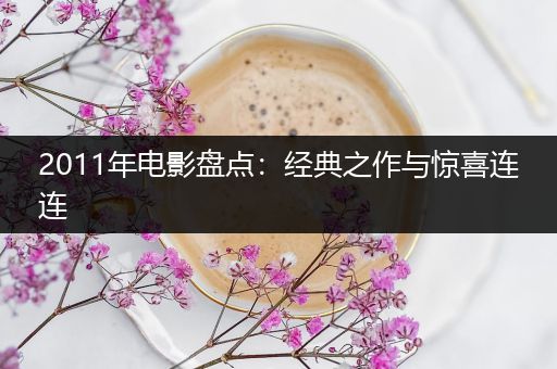 2011年电影盘点：经典之作与惊喜连连