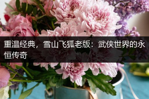 重温经典，雪山飞狐老版：武侠世界的永恒传奇