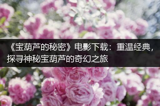 《宝葫芦的秘密》电影下载：重温经典，探寻神秘宝葫芦的奇幻之旅
