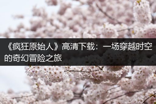 《疯狂原始人》高清下载：一场穿越时空的奇幻冒险之旅
