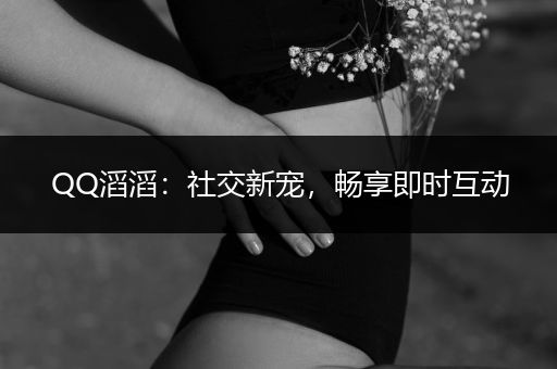 QQ滔滔：社交新宠，畅享即时互动