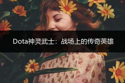 Dota神灵武士：战场上的传奇英雄
