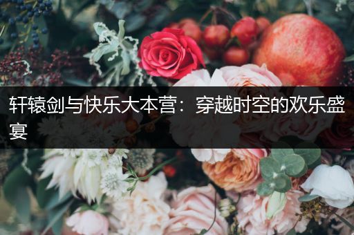 轩辕剑与快乐大本营：穿越时空的欢乐盛宴