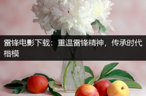 雷锋电影下载：重温雷锋精神，传承时代楷模