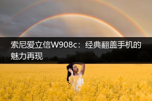 索尼爱立信W908c：经典翻盖手机的魅力再现
