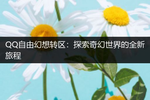 QQ自由幻想转区：探索奇幻世界的全新旅程