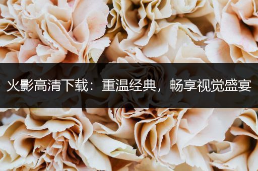 火影高清下载：重温经典，畅享视觉盛宴