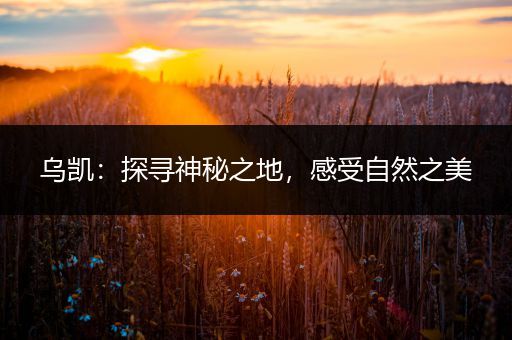乌凯：探寻神秘之地，感受自然之美