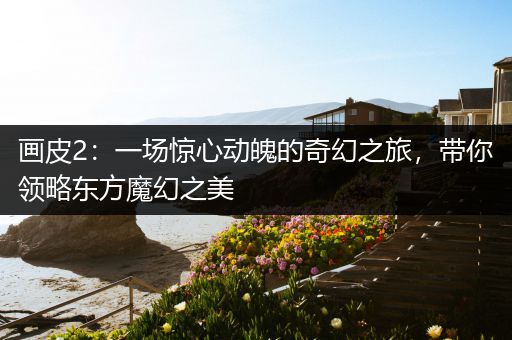 画皮2：一场惊心动魄的奇幻之旅，带你领略东方魔幻之美