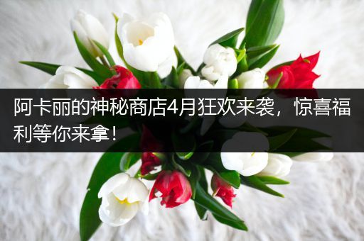 阿卡丽的神秘商店4月狂欢来袭，惊喜福利等你来拿！