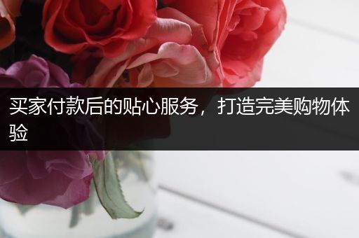 买家付款后的贴心服务，打造完美购物体验
