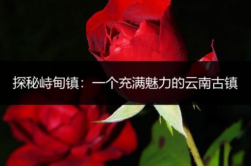 探秘峙甸镇：一个充满魅力的云南古镇