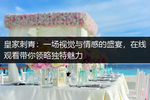 皇家刺青：一场视觉与情感的盛宴，在线观看带你领略独特魅力