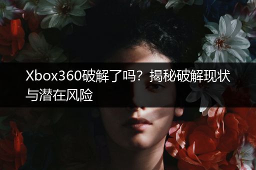 Xbox360破解了吗？揭秘破解现状与潜在风险