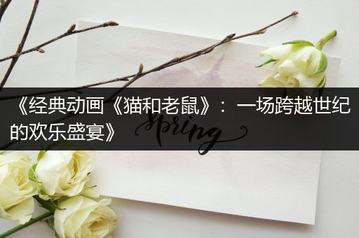 《经典动画《猫和老鼠》：一场跨越世纪的欢乐盛宴》
