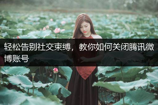 轻松告别社交束缚，教你如何关闭腾讯微博账号