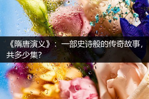 《隋唐演义》：一部史诗般的传奇故事，共多少集？