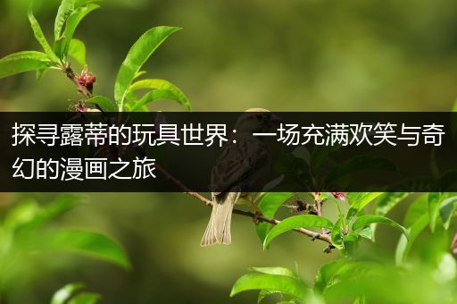 探寻露蒂的玩具世界：一场充满欢笑与奇幻的漫画之旅