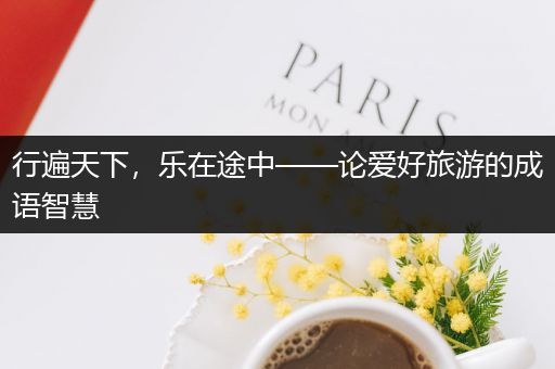 行遍天下，乐在途中——论爱好旅游的成语智慧