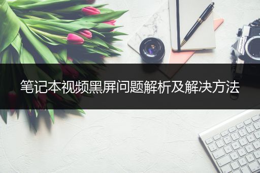 笔记本视频黑屏问题解析及解决方法