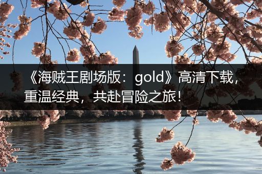 《海贼王剧场版：gold》高清下载，重温经典，共赴冒险之旅！
