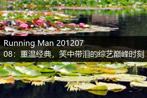 Running Man 20120708：重温经典，笑中带泪的综艺巅峰时刻