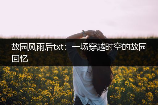故园风雨后txt：一场穿越时空的故园回忆