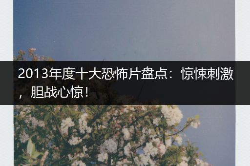 2013年度十大恐怖片盘点：惊悚刺激，胆战心惊！